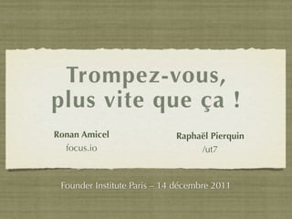 Trompez-vous,
plus vite que ça !
Ronan Amicel                 Raphaël Pierquin
  focus.io                        /ut7


 Founder Institute Paris – 14 décembre 2011
 