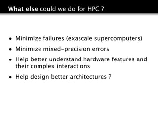 What else could we do for HPC ?



• Minimize failures (exascale supercomputers)
• Minimize mixed-precision errors
• Help better understand hardware features and
  their complex interactions
• Help design better architectures ?
 