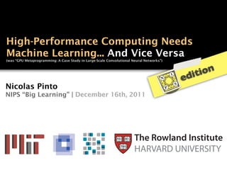 High-Performance Computing Needs
Machine Learning... And Vice Versa
(was “GPU Metaprogramming: A Case Study in Large-Scale Convolutional Neural Networks”)




                                                                                             dit ion
                                                                                         e
Nicolas Pinto
NIPS “Big Learning” | December 16th, 2011




                                                                      The Rowland Institute a
                                                                      HARVARD UNIVERSITY
 