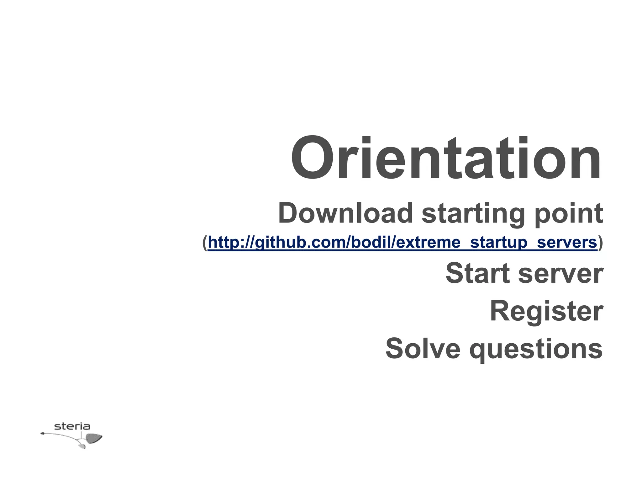 Orientation
         Download starting point
(http://github.com/bodil/extreme_startup_servers)

                          Start server
                             Register
                      Solve questions
 