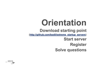Orientation
         Download starting point
(http://github.com/bodil/extreme_startup_servers)

                          Start server
                             Register
                      Solve questions
 