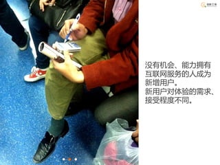 没有机会、能力拥有
互联网服务的人成为
新增用户。
新用户对体验的需求、
接受程度不同。
 