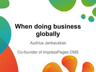 When doing business
     globally
      Audrius Jankauskas

Co-founder of ImpressPages CMS
 