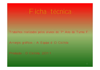 Ficha técnica
Trabalhos realizados pelos alunos do 7º Ano da Turma F
Arranjos gráficos – A Equipa d´ O Ciclista
Produção - O Ciclista, 2011
13