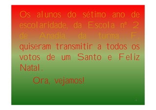 Os alunos do sétimo ano de
escolaridade, da Escola nº 2
de Anadia, da turma F,
quiseram transmitir a todos os
votos de um Santo e Feliz
Natal.
Ora, vejamos!
4