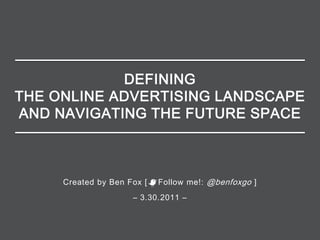 DEFINING
THE ONLINE ADVERTISING LANDSCAPE
AND NAVIGATING THE FUTURE SPACE



     Created by Ben Fox [   Follow me!: @benfoxgo ]
                     – 3.30.2011 –
 