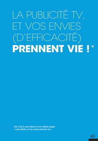 La pubLicité tV,
et Vos enVies
(d’efficacité)
prennent vie !*




Clin d’œil à Leroy Merlin et son célèbre slogan
« Leroy Merlin, et vos envies prennent vie »


                                                  63
 