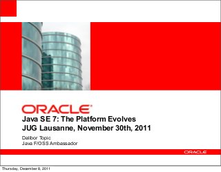<Insert Picture Here>

Java SE 7: The Platform Evolves
JUG Lausanne, November 30th, 2011
Dalibor Topic
Java F/OSS Ambassad...