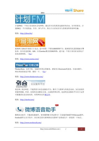                              2011                      	
                                	
  




                                       	
  
计划FM是一个基于活动的社会化网络，通过其可以发现身边最好的活动，分享给朋友。计
划FM是一个计划发起、共享、参与平台。致力于让活动分享与发现变得容易和有趣。	
  

链接：http://jihua.fm/	
  




                   	
  
最淘网于2011年初创立于北京，是中国第一个移动SNS购物平台。最淘使用先进的搜索引擎
技术，结合信息挖掘、LBS、以及twitter模式的SNS网络，建立起一个基于真实好友的电子
商务消费网络。（Via）	
  

链接：http://www.zuitao.com/	
  



                         	
  
ThinkerNote:	
   支持手机、电脑同步的记事服务，感觉有点Evernote的意思，目前内测中。
网站界面看似还不错，期待一下。（Via）	
  

链接：http://www.thinkernote.com/	
  




                       	
  
到会网:	
   到会网是一个提供的专业会议服务平台，整合了互联网与传统会议业，为会议组织
者提供便捷、经济、高效的会议解决方案。之前抢坐网出售，也说明会议服务平台对于运营
可能邀请还是比较高的。同类网站还有魔瓦网。	
  

链接：http://daohui.net/	
  




                                                                 	
  
微博语音助手:	
   下载浏览器插件，使用微博账号登录即可！目前提供IE插件和Chrome插件，
Firefox插件正在开发中。语音相关的互联网移动互联网产品将成为下一阶段的一个热点。	
  

链接：http://www.weibocall.com/	
  


                                http://www.web20share.com	
  |          /   	
     17	
  
	
  
 