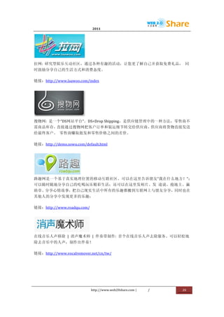                                  2011                      	
                         	
  




                           	
  
拉网:	
   研究型娱乐互动社区，通过各种有趣的活动，让您更了解自己并获取免费礼品，	
   同
时鼓励分享自己的生活方式和消费态度。	
  

链接：http://www.laawoo.com/index	
  




                             	
  
搜物网:	
   是一个“DS网站平台”。DS=Drop	
  Shipping，是供应链管理中的一种方法，零售商不
需商品库存，直接通过搜物网把客户订单和装运细节转交给供应商，供应商将货物直接发送
给最终客户。	
   零售商赚取批发和零售价格之间的差价。	
  

链接：http://demo.sowu.com/default.html	
  




            	
  
路趣网是一个基于真实地理位置的移动互联社区。可以在这里告诉朋友“我在什么地方！”；
可以随时随地分享自己的吃喝玩乐精彩生活；还可以在这里发相片、发	
   途说、抢地主、赢
勋章、分享心情故事，把自己现实生活中所有的乐趣都搬到互联网上与朋友分享，同时也在
其他人的分享中发现更多的乐趣；	
  

链接：http://www.roadqu.com/	
  




                        	
  
在线音乐人声移除	
   |	
   消声魔术师	
   |	
   伴奏带制作:	
   首个在线音乐人声去除服务。可以轻松地
除去音乐中的人声，制作出伴奏！	
  

链接：http://www.vocalremover.net/cn/tw/	
  




                                    http://www.web20share.com	
  |   /   	
     29	
  
	
  
 