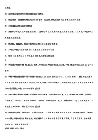 與製造


20. 汽車動力電池專用生產設備的設計與製造


21. 精密模具（衝壓模具精度高於 0.02 毫米、型腔模具精度高於 0.05 毫米）設計與製造


22. 非金屬製品模具設計與製造


23. 6 萬瓶/小時及以上啤酒灌裝設備、5 萬瓶/小時及以上飲料中溫及熱灌裝設備、3.6 萬瓶/小時及以上


無菌灌裝設備製造


24. 氨基酸、酶製劑、食品添加劑等生產技術及關鍵設備製造


25. 10 噸/小時及以上的飼料加工成套設備及關鍵部件製造


26. 楞高 0.75 毫米及以下的輕型瓦楞紙板及紙箱設備製造

9

27. 單張紙多色膠印機（幅寬≥750 毫米，印刷速度：單面多色≥16000 張/小時，雙面多色≥13000 張/小時）


製造


28. 單幅單紙路捲筒紙平版印刷機印刷速度大於 75000 對開張/小時（787×880 毫米）、雙幅單紙路捲筒


紙平版印刷機印刷速度大於 170000 對開張/小時（787×880 毫米）
                                     、商業捲筒紙平版印刷機印刷速度大於


50000 對開張/小時（787×880 毫米）製造


29. 多色寬幅柔性版印刷機（印刷寬度≥1300 毫米，印刷速度≥350 米/秒），噴墨數字印刷機（出版用：


印刷速度≥150 米/分，解析度≥600dpi；包裝用：印刷速度≥30 米/分，解析度≥1000dpi；可變數據用：印


刷速度≥100 米/分，解析度≥300dpi）製造


30. 電腦墨色預調、墨色遙控、水墨速度跟蹤、印品質量自動檢測和跟蹤系統、無軸傳動技術、速度在


75000 張/小時的高速自動接紙機 給紙機和可以自動遙控調節的高速折頁機 自動套印系統 冷卻裝置、
                  、                  、      、


加矽系統、調偏裝置等製造
維詮管理顧問有限公司整理
 