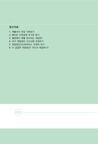 참고자료
1.   제출서식 작성 사례보기
2.   빠뜨린 소득공제 추가로 받기
3.   월급에서 매월 징수되는 세금은?
4.   과거 연말정산 신고사항 조회하기
5.   연말정산간소화서비스 자세히 보기
6.   더 궁금한 연말정산! 어디서 해결하나?
 