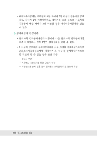 다자녀추가공제는 기본공제 해당 자녀가 2명 이상인 경우에만 공제
    가능, 자녀가 2명 이상이더라도 나이기준 초과 등으로 근로자의
    기본공제 대상 자녀가 2명 미만인 경우 다자녀추가공제를 받을
    수 없음

  공제대상자 판정기준

    근로자의 인적공제대상자가 동시에 다른 근로자의 인적공제대상
    가족에 해당하는 경우 1명만 인적공제를 받을 수 있음

    2 이상의 근로자가 공제대상가족을 서로 자기의 공제대상가족으로
    근로소득자공제신고서에 기재하거나, 누구의 공제대상가족으로
    할 것인지 알 수 없는 경우 판단 기준
     - 배우자 우선
     - 직전연도 기본공제를 받은 근로자 우선
     - 직전연도에 받지 않은 경우 당해연도 소득금액이 큰 근로자 우선




038 Ⅲ. 소득공제의 이해
 