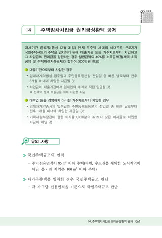 04      주택임차차입금 원리금상환액 공제


과세기간 종료일(통상 12월 31일) 현재 무주택 세대의 세대주인 근로자가
국민주택규모의 주택을 임차하기 위해 대출기관 또는 거주자로부터 차입하고
그 차입금의 원리금을 상환하는 경우 상환금액의 40%를 소득공제(월세액 소득
공제 및 주택마련저축공제와 합하여 300만원 한도)

 대출기관으로부터 차입한 경우
∙ 임대차계약법상 입주일과 주민등록등본상 전입일 중 빠른 날로부터 전후
  3개월 이내에 차입한 자금일 것
∙ 차입금이 대출기관에서 임대인의 계좌로 직접 입금될 것
 ✽ 전세와 월세 보증금을 위해 차입한 자금

 대부업 등을 경영하지 아니한 거주자로부터 차입한 경우
∙ 임대차계약증서의 입주일과 주민등록표등본의 전입일 중 빠른 날로부터
  전후 1개월 이내에 차입한 자금일 것
∙ 기획재정부장관이 정한 이자율(1,000분의 37)보다 낮은 이자율로 차입한
  자금이 아닐 것




  유의 사항


국민주택규모의 면적
     주거전용면적이 85 m2 이하 주택(다만, 수도권을 제외한 도시지역이
     아닌 읍 면 지역은 100 m2 이하 주택)

다가구주택을 임차한 경우 국민주택규모 판단
     각 가구당 전용면적을 기준으로 국민주택규모 판단




                           04_주택임차차입금 원리금상환액 공제 061
 