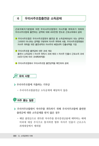 06     우리사주조합출연금 소득공제


 근로자복지기본법에 의한 우리사주조합원이 자사주를 취득하기 위하여
 우리사주조합에 출연하는 금액에 대해 400만원 한도로 근로소득에서 공제


   우리사주조합은 우리사주조합원의 출연금 중 소득공제대상이 되는 금액과
   그러하지 아니하는 금액을 구분하여 자사주 취득에 사용, 우리사주조합원별로
   자사주 취득을 위한 출연내역과 자사주의 배정내역 ․ 인출내역을 기장


    우리사주조합 출연금에 대한 과세 개요
   출연시 소득공제 > 자사주 취득시 과세 제외 > 자사주 인출시 근로소득 과세
   (보유기간에 따라 과세특례적용)


   우리사주조합에서 우리사주조합 출연금액을 확인하여 공제




    유의 사항


  우리사주조합에 지출하는 기부금

      우리사주조합출연금 소득공제에 해당하지 않음



   자주 묻는 질문


  우리사주조합원이 자사주를 취득하기 위해 우리사주조합에 출연한
  출연금에 대한 소득공제를 받지 않은 경우

      해당 출연금으로 취득한 자사주를 한국증권금융에 예탁하는 때에
      비과세 대상 주식으로 통지하면 향후 자사주 인출시 근로소득
      과세대상에서 제외됨



088 Ⅲ. 소득공제의 이해
 
