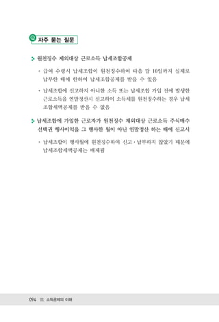 자주 묻는 질문


  원천징수 제외대상 근로소득 납세조합공제

    급여 수령시 납세조합이 원천징수하여 다음 달 10일까지 실제로
    납부한 때에 한하여 납세조합공제를 받을 수 있음

    납세조합에 신고하지 아니한 소득 또는 납세조합 가입 전에 발생한
    근로소득을 연말정산시 신고하여 소득세를 원천징수하는 경우 납세
    조합세액공제를 받을 수 없음

  납세조합에 가입한 근로자가 원천징수 제외대상 근로소득 주식매수
  선택권 행사이익을 그 행사한 월이 아닌 연말정산 하는 때에 신고시

    납세조합이 행사월에 원천징수하여 신고 납부하지 않았기 때문에
    납세조합세액공제는 배제됨




094 Ⅲ. 소득공제의 이해
 