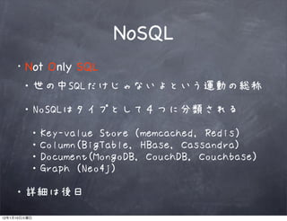 NoSQL
              Not Only SQL
              ・世の中SQLだけじゃないよという運動の総称

              ・NoSQLはタイプとして４つに分類される

              ・Key-value Store（memcached, Redis）
              ・Column(BigTable, HBase, Cassandra)
              ・Document(MongoDB, CouchDB, Couchbase)
              ・Graph (Neo4j)

         ・詳細は後日
12   1   10
 