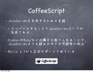 CoffeeScript
         ・JavaScriptを生成するための言語

              ・コンパイルすることでJavaScriptコードが
              　生成される

         ・PythonやRubyなどの構文を取り入れることで、
         　JavaScriptよりも読みやすさや可読性が向上

         ・Rails 3.1から正式サポートされている



12   1   10
 