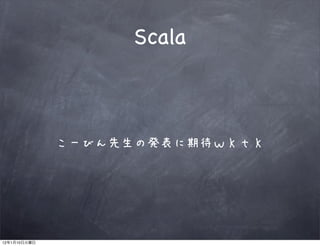 Scala



              こーびん先生の発表に期待ｗｋｔｋ




12   1   10
 