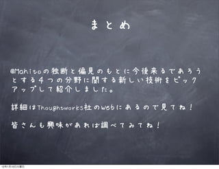 まとめ

         @Mahitoの独断と偏見のもとに今後来るであろう
         とする４つの分野に関する新しい技術をピック
         アップして紹介しました。

         詳細はThoughtworks社のWebにあるので見てね！

         皆さんも興味があれば調べてみてね！



12   1   10
 