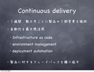 Continuous delivery
              ・１週間〜数カ月ごとに製品の１部変更を提供

              ・自動化を最大限活用

               Infrastructure as code
               environment management
               deployment automation

              ・製品に対するフィードバックを繰り返す

12   1   10
 