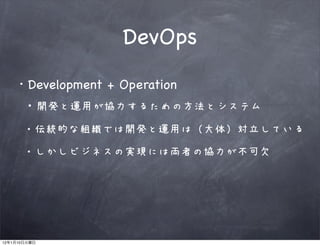 DevOps
              Development + Operation
              ・開発と運用が協力するための方法とシステム
              ・伝統的な組織では開発と運用は（大体）対立している

              ・しかしビジネスの実現には両者の協力が不可欠




12   1   10
 