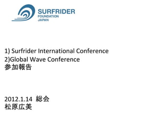 1) Surfrider International Conference  2)Global Wave Conference  参加報告 2012.1.14  総会　 松原広美 