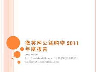 微笑网公益购物 2011 年度报告 2012-01-20 http://weixiao001.com （ @ 微笑网公益购物） [email_address] 