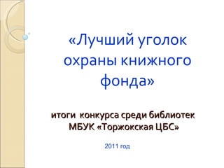 «Лучший уголок охраны книжного фонда» 2011 год итоги  конкурса среди библиотек  МБУК «Торжокская ЦБС» 