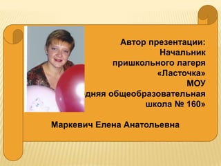 Автор презентации:
                      Начальник
            пришкольного лагеря
                     «Ласточка»
                           МОУ
  «Средняя общеобразовательная
                  школа № 160»

Маркевич Елена Анатольевна
 