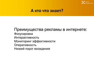 Центр
                                Веб-решений




         А кто что знает?



Преимущества рекламы в интернете:
Фокусировка
Интерактивность
Мониторинг эффективности
Оперативность
Низкий порог вхождения
 