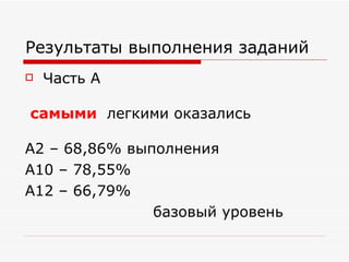 Результаты выполнения заданий
   Часть А

самыми легкими оказались

А2 – 68,86% выполнения
А10 – 78,55%
А12 – 66,79%
               базовый уровень
 