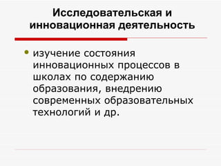 Исследовательская и
    инновационная деятельность

●   изучение состояния
    инновационных процессов в
    школах по содержанию
    образования, внедрению
    современных образовательных
    технологий и др.
 