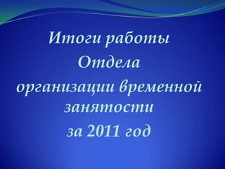 Итоги работы
       Отдела
организации временной
     занятости
      за 2011 год
 
