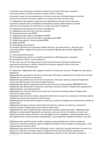г) відомості про структуру іпотечного покриття іпотечних облігацій за видами
іпотечних активів та інших активів на кінець звітного періоду;
ґ) відомості щодо підстав виникнення у емітента іпотечних облігацій прав на іпотечні
активи, які складають іпотечне покриття за станом на кінець звітного року.
17. Інформація про наявність прострочених боржником строків сплати чергових
платежів за кредитними договорами (договорами позики), права вимоги за якими
забезпечено іпотеками, які включено до складу іпотечного покриття.
18. Інформація про випуски іпотечних сертифікатів.
19. Інформація щодо реєстру іпотечних активів.
20. Основні відомості про ФОН.
21. Інформація про випуски сертифікатів ФОН.
22. Інформація про осіб, що володіють сертифікатами ФОН.
23. Розрахунок вартості чистих активів ФОН.
24. Правила ФОН.
25. Річна фінансова звітність.                                                           X
26. Копія(ї) протоколу(ів) загальних зборів емітента, що проводились у звітному році     X
(для акціонерних товариств) (додається до паперової форми при поданні інформації
до Комісії).
27. Аудиторський висновок.                                                               X
28. Річна фінансова звітність, складена відповідно до Міжнародних стандартів
бухгалтерського обліку (у разі наявності).
29. Звіт про стан об'єкта нерухомості (у разі емісії цільових облігацій підприємств,
виконання зобов'язань за якими здійснюється шляхом передачі об'єкта (частини
об'єкта) житлового будівництва)
30. Примітки: Iнформацiя про одержанi лiцензiї не подається, оскiльки Товариство лiцензiй не
виробляло.
Iнформацiя про належнiсть емiтента до будь-яких об'єднань пiдприємств не подається, оскiльки
Товариство до об'єднань не належить.
Iнформацiя про рейтингове агентство не подається, оскiльки в звiтному перiодi Товариство
послугами рейтингового агенства не користувалось.
Iнформацiя про органи управлiння емiтента не подається згiдно рiшення ДКЦПФР №1591.
Iнформацiя про дивiденди не подається, оскiльки в звiтному перiодi Товариством дивiденди не
нараховувались i не виплачувались.
Iнформацiя про облiгацiї емiтента не подається, оскiльки в звiтному перiодi Товариством
облiгацiї не випускались.
Iнформацiя про iншi цiннi папери, випущенi емiтентом не подається, оскiльки в звiтному перiодi
Товариством iншi цiннi папери не випускались.
Iнформацiя про похiднi цiннi папери не подається, оскiльки Товариством похiднi цiннi папери не
випускались.
Iнформацiя про викуп власних акцiй протягом звiтного перiоду не подається, оскiльки в
звiтному перiодi Товариством власнi акцiї не викупались.
Iнформацiя про обсяги виробництва та реалiзацiї основних видiв продукцiї, iнформацiя про
собiвартiсть реалiзованої продукцiї не подається, оскiльки емiтент не являється тиким, що
займається таким видом дiяльностi, що класифiкується як переробна, добувна промисловiсть
або виробництво та розподiлення електроенергiї, дохiд (виручка) товариства менше 5 млн.грн.

Iнформацiя про гарантiї третьої особи за кожним випуском боргових цiнних паперiв не
подається, оскiльки в звiтному перiодi Товариством борговi цiннi папери не випускались, тому
гарантiй третьої особи не було.
Iнформацiя про випуски iпотечних облiгацiй; склад, структуру i розмiр iпотечного покриття не
подається, оскiльки в звiтному перiодi Товариством iпотечнi облiгацiї не випускались.
Iнформацiя про наявнiсть прострочених боржником строкiв сплати чергових платежiв за 2011 р.      ©
SMA   00374574
 