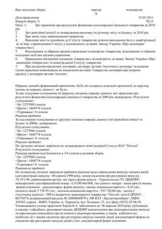 Вид загальних зборів                                 чергові                  позачергові
                                                       X
Дата проведення                                                                          21.03.2011
Кворум зборів, %                                                                              99,13
Опис: 1.       Звіт правління про результати фінансово-господарської діяльності товариства за 2010
рік.
2.      Звіт ревізійної комісії та затвердження висновку по річному звіту та балансу за 2010 рік.
3.      Про зміну типу найменування товариства.
4.      Внесення змін та доповнень до Статуту товариства шляхом викладення його у новій редакції
 (в зв’язку з приведенням Статуту у відповідність до вимог Закону України «Про акціонерні
товариства»).
5.      Відкликання та обрання органів управління та контролю товариства, відкликання та обрання
посадових осіб цих органів управління.
6.      Приведення внутрішніх положень товариства у відповідність до вимог Закону України «Про
 акціонерні товариства» та нової редакції Статуту товариства.
7.      Про укладення кредитних договорів, договору застави /іпотечного договору/ та надання
голові правління повноважень на підписання від імені Товариства договорів про надання
кредиту і договорів застави /іпотеки/.


Порядок денний сформований правлiнням. Осiб, якi подавали додатковi пропозицiї до перелiку
питань до порядку денного - не було.
Згiдно пiдсумкiв голосування по першому питанню порядку денного звiт правлiння про
результати фiнансово-господарської дiяльностi товариства за 2009 рiк затверджено. Результати
голосування :
<За> 2257888 голосiв
<Проти> 1444774 голосiв
<Утримався> 0 голосiв
Рiшення прийняте
За пiдсумками голосування по другому питанню порядку денного звiт ревiзiйної комiсiї та
баланс за 2009р. затверджено.
Результати голосування :
<За> 2257888 голосiв
<Проти> 1444774 голосiв
<Утримався> 0 голосiв
Рiшення прийняте
По третьому питаннi: вирiшили не затверджувати нової редакцiї Статуту ВАТ "Опiлля".
Результати голосування :
Рiшення приймається бiльшiстю у 3/4 голосiв учасникiв зборiв.
<За> 2257888 голосiв
<Проти> 1444774 голосiв
<Утримався> 0 голосiв
Рiшення не прийняте
По четвертому питаннi: вирiшили прийняти рiшення щодо переведення випуску iменних акцiй
(дата реєстрацiї випуску - 04 серпня 1998 року, номер свiдоцтва про реєстрацiю випуску -
76/19/1/98, найменування органу, що зареєстрував випуск - Тернопiльське ТУ ДКЦПФР,
мiжнародний iдентифiкацiйний номер - UA1901461004, тип цiнного папера - акцiя проста iменна,
 форма iснування - документарна, форма випуску -iменнi, номiнальна вартiсть - 0,25 грн.,
кiлькiсть акцiй 3 734 912 шт., загальна номiнальна вартiсть - 933 728,00 грн., частка у
статутному капiталi - 100%) вiдкритого акцiонерного товариства <Опiлля> (код ЄДРПОУ -
00374574, розрахунковий рахунок № 26000660879 у ЛФ ПАТ <Кредитпромбанк>, МФО
385305, адреса - 46003, Україна, м. Тернопiль, вул. Бiлецька, 33, тел./факс (0352) 25-96-59.
Уповноважити голову правлiння Чорнiя Б.А. забезпечити до 06 вересня 2010 року публiкацiю
в одному з офiцiйних друкованих видань ДКЦПФР повiдомлення про дематерiалiзацiю випуску
та персонально повiдомити про це кожного акцiонера письмово, а також здiйснити всi
необхiднi дiї з замiни свiдоцтва про реєстрацiю випуску iменних акцiй документарної форми на
свiдоцтво про реєстрацiю випуску акцiй у без- документарнiй формi iснування..
 