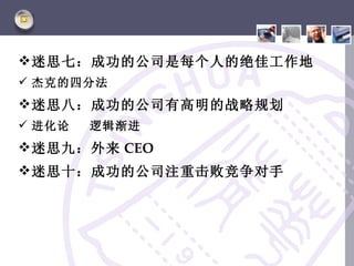  迷思七：成功的公司是每个人的绝佳工作地
 杰克的四分法
 迷思八：成功的公司有高明的战略规划
 进化论   逻辑渐进
 迷思九：外来 CEO
 迷思十：成功的公司注重击败竞争对手
 