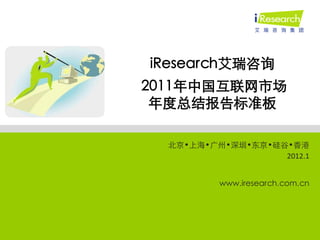 iResearch艾瑞咨询
2011年中国互联网市场
 年度总结报告标准板

  北京•上海•广州•深圳•东京•硅谷•香港
                   2012.1


          www.iresearch.com.cn
 