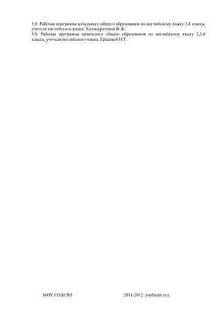 5.8. Рабочая программа начального общего образования по английскому языку 3,4 класса,
учителя английского языка, Хазимуратовой Ф.Ф..
5.9. Рабочая программа начального общего образования по английскому языку 2,3,4
класса, учителя английского языка, Еркаевой В.Т..




     МОУ СОШ №5                              2011-2012 учебный год.
 