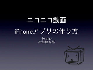 ニコニコ動画
iPhoneアプリの作り方
     dwango
    松前健太郎
 