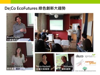 De;Co EcoFutures 綠色創新大趨勢




Bruno Taylor
永續服務設計




Helena Nora Vitola   Tricia Hackett   Brent Richards
綠色產品設計               永續社區服務           綠色創新趨勢
 