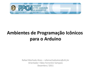 Ambientes de Programação Icônicos
         para o Arduino



      Rafael Machado Alves – rafamachadoalves@ufrj.br
             Orientador: Fábio Ferrentini Sampaio
                      Dezembro / 2011
 