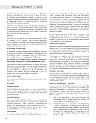 ANNUAL REPORT 2011 - 2012
18
Ms. Homai A. Daruwalla has been appointed as Additional
Director of the Company w.e.f. February 14, 2012. Ms. Homai
A. Daruwalla is an Independent Director on the Board of the
Company. Necessary proposal for her appointment as Director
of the Company has been included in the Notice of the Annual
General Meeting for your approval.
S/Shri S. K. Jain, Ranvijay Singh, R. N. Bhardwaj, B.K. Taparia
and S.C. Bhargava would retire by rotation at the forthcoming
Annual General Meeting of the Company. Proposals for their
re-appointment have been included in the Notice of the Annual
General Meeting for your approval.
DEPOSITS
Fixed deposits received from the shareholders and the public
as on March 31, 2012 stood at ` 2061.70 Crores. Deposits of
` 9.53 Crores due for repayment on maturity remained unclaimed
by the Depositors as on March 31, 2012, most of which were
subsequently claimed/renewed.
PARTICULARS OF EMPLOYEES
A statement showing the particulars of employees, pursuant
to Section 217(2A) of the Companies Act, 1956 read with the
Companies (Particulars of Employees) Rules, 1975, as amended,
is annexed and forms an integral part of this Report.
PARTICULARS OF CONSERVATION OF ENERGY, TECHNOLOGY
ABSORPTION AND FOREIGN EXCHANGE EARNINGS & OUTGO
Particulars with respect to conservation of energy, technology
absorption, foreign exchange earnings & outgo, pursuant to
Section 217(1)(e) of the Companies Act, 1956, read with the
Companies (Disclosure of Particulars in the Report of Board of
Directors) Rules, 1988 for the year ended March 31, 2012 are
annexed and form an integral part of this Report.
NOTES ON ACCOUNTS
The observations of Auditors and Notes on Accounts are self-
explanatory.
AUDITORS
Statutory Auditors:
M/s. M.P. Singh & Associates, Chartered Accountants, Auditors
of the Company shall retire at the conclusion of the ensuing
Annual General Meeting and, being eligible, offer themselves
for re-appointment.
Secretarial Auditors:
As a measure of good Corporate Governance practices being
followed by the Company, M/s Chandrasekaran Associates,
Company Secretaries, were voluntarily re-appointed to
conduct the Secretarial Audit for the ﬁnancial year 2011-12.
The Secretarial Audit Report for the ﬁnancial year ended
March 31, 2012 forms part of the Annual Report.
Cost Auditors:
For the ﬁnancial year 2011-12, the Board of Directors of the
Company had re-appointed, on the recommendation of the
Audit Committee, M/s. J.K. Kabra & Co., Cost Accountants,
(Firm’s Registration No. 2890), as Cost Auditors for auditing
the cost accounts in respect of the Cement products pertaining
to various units of the Company. Their appointment was
approved by the Central Government. In terms of The
Companies (Cost Audit Report) Rules, 2011 the cost audit report
relating to Cement Plants of the Company, for the ﬁnancial year
ended March 31, 2011, had been ﬁled within the due date, on
September 27, 2011 with the Cost Audit Branch of the Ministry
of Corporate Affairs.
For the ﬁnancial year 2012-13, the Board of Directors of the
Company have appointed, on the recommendation of the
Audit Committee, M/s. J.K. Kabra & Co., as Cost Auditors of the
Company for auditing the cost accounts relating to the products
‘Cement & Clinker’ and ‘Wind Power’.
CORPORATE GOVERNANCE
Report on Corporate Governance and Management Discussion &
Analysis Report, in terms of Clause 49 of the Listing Agreement
are annexed and form part of this Annual Report. A certiﬁcate
from the Auditors conﬁrming compliance with the conditions of
Corporate Governance is also annexed.
The Company is complying with the Corporate Governance
norms laid down in Clause 49 of the Listing Agreement.
Further, the Company is implementing, in a phased manner,
recommendations contained in the Corporate Governance
Voluntary Guidelines, 2009 issued by Ministry of Corporate
Affairs, Government of India, details of which are given under
the head “Voluntary Guidelines on Corporate Governance” in
the Corporate Governance Report forming part of this Report.
EMPLOYEE RELATIONS
Employee relations continued to be cordial throughout the year.
Your Directors wish to place on record their sincere appreciation
for the excellent spirit with which the entire team of the
Company worked at all sites and other ofﬁces and achieved
commendable progress.
DIRECTORS’ RESPONSIBILITY STATEMENT
Pursuant to Section 217 (2AA) of the Companies Act, 1956,
the Directors, based on the representation received from the
operating management, certiﬁcations by the CEO and CFO
to the Board of Directors and after due enquiry, conﬁrm in
respect of the audited annual accounts for the year ended
March 31, 2012 :
i) that in the preparation of the annual accounts, the
applicable accounting standards had been followed and
that there were no material departures;
ii) that the Directors had, in consultation with the Statutory
Auditors, selected such accounting policies and applied
them consistently and made judgments and estimates
that are reasonable and prudent so as to give a true and
fair view of the state of affairs of the Company for the
year ended March 31, 2012 and the proﬁt of the Company
for that period;
 