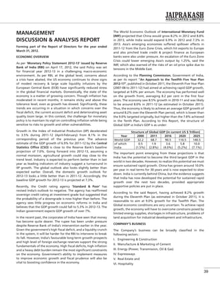 39
MANAGEMENT
DISCUSSION & ANALYSIS REPORT
Forming part of the Report of Directors for the year ended
March 31, 2012.
ECONOMIC OVERVIEW
As per ‘Monetary Policy Statement 2012-13’ issued by Reserve
Bank of India (RBI) on April 17, 2012, the said Policy was set
for ﬁnancial year 2012-13 in a challenging macro-economic
environment. As per RBI, at the global level, concerns about
a crisis have abated, the US economy continues to show signs
of modest recovery & large scale liquidity infusions by the
European Central Bank (ECB) have signiﬁcantly reduced stress
in the global ﬁnancial markets. Domestically, the state of the
economy is a matter of growing concern. Though inﬂation has
moderated in recent months, it remains sticky and above the
tolerance level, even as growth has slowed. Signiﬁcantly, these
trends are occurring in a situation in which concerns over the
ﬁscal deﬁcit, the current account deﬁcit and deteriorating asset
quality loom large. In this context, the challenge for monetary
policy is to maintain its vigil on controlling inﬂation while being
sensitive to risks to growth and other vulnerabilities.
Growth in the Index of Industrial Production (IIP) decelerated
to 3.5% during 2011-12 (April-February) from 8.1% in the
corresponding period of the previous year. The advance
estimate of the GDP growth of 6.9% for 2011-12 by the Central
Statistics Ofﬁce (CSO) is close to the Reserve Bank’s baseline
projection of 7.0%. Going forward into 2012-13, assuming a
normal monsoon, agricultural growth could stay close to the
trend level. Industry is expected to perform better than in last
year as leading indicators of industry suggest a turnaround in
IIP growth. The global outlook also looks slightly better than
expected earlier. Overall, the domestic growth outlook for
2012-13 looks a little better than in 2011-12. Accordingly, the
baseline GDP growth for 2012-13 is projected at 7.3%.
Recently, the Credit rating agency ‘Standard & Poor’ has
revised India’s outlook to negative. The agency has reafﬁrmed
sovereign credit rating at investment grade but suggested that
the probability of a downgrade is now higher than before. The
agency sees little progress on economic reforms in India and
believes that the GDP growth could fall to 5.3% in 2012-13. The
Indian government expects GDP growth of over 7%.
In the recent past, the corporates of India have seen that money
has become quite dearer. The rupee has been under pressure
despite Reserve Bank of India’s intervention earlier in the year.
Given the government’s high ﬁscal deﬁcit, and a liquidity crunch
in the system, it will be harder for the RBI to intervene to break
its fall. However, India’s favourable long-term growth prospects
and high level of foreign exchange reserves support the strong
fundamentals of the economy. High ﬁscal deﬁcits, high inﬂation
and a heavy debt burden remain the most signiﬁcant constraints
on the economy. Government’s ability to implement measures
to improve economic growth and ﬁscal prudence will also be
vital to boosting conﬁdence in the economy.
The World Economic Outlook of International Monetary Fund
(IMF) projected that China would grow 8.2% in 2012 and 8.8%
in 2013, while India would expand 6.9% in 2012 and 7.3% in
2013. Asia’s emerging economies suffered spillover effects in
2011-12 from the Euro Zone Crisis, which hit exports to Europe
and also pinched trade credit & project ﬁnance as European
banks were also under pressure. An escalation of the Euro Zone
Crisis could lower emerging Asia’s output by 1.25%, said the
IMF, which also warned of the risks of an oil price spike due to
tensions in the Middle East.
According to the Planning Commission, Government of India,
as per its report “An Approach to the Twelfth Five Year Plan
2012-17”, published in October 2011, the Eleventh Five Year Plan
(2007-08 to 2011-12) had aimed at achieving rapid GDP growth,
targeted at 9.0% per annum. The economy has performed well
on the growth front, averaging 8.2 per cent in the ﬁrst four
years. The economy saw 8.5% growth in 2010-11 and was likely
to be around 8.0% in 2011-12 (as estimated in October 2011).
Thus, the economy is likely to achieve an average GDP growth of
around 8.2% over the Eleventh Plan period, which is lower than
the 9.0% targeted originally, but higher than the 7.8% achieved
in the Tenth Plan. According to this Report, the structure of
Global GDP vs India’s GDP is as under:
Structure of Global GDP (in current US $ Trillion)
Year 2000 2011 2016 2020 2025
World GDP 32.2 68.7 90.5 110.5 140.5
of which
India
0.5
(1.5%)
1.9
(2.8%)
3.6
(4.0%)
5.8
(5.2%)
10.0
(7.1%)
The important point emerging from these projections is that
India has the potential to become the third largest GDP in the
world in two decades. However, to realize this potential we must
ensure sustained rapid growth. China has grown around 10.0%
per year in real terms for 30 years and is now expected to slow
down. India is currently behind China, but the evidence suggests
that India has now developed the potential for sustained rapid
growth over the next two decades, provided appropriate
supportive policies are put in place.
According to the said Report, having achieved 8.2% growth
during the Eleventh Plan (as estimated in October 2011), it is
reasonable to aim at 9.0% growth for the Twelfth Plan. The
Global economic conditions are very uncertain. To achieve rapid
growth, the economy will have to overcome constrains posed by
limited energy supplies, shortages in infrastructure, problems of
land acquisition for industrial development and infrastructure.
COMPANY’S BUSINESS
The Company’s business can be broadly classiﬁed in the
following sectors :
I. Engineering & Construction
II. Manufacture & Marketing of Cement
III. Energy (Power, Transmission, Oil & Gas)
IV. Expressways
V. Real Estate and
VI. Hospitality
 