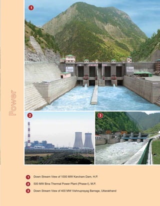 PPower
1
2
3
Down Stream View of 1000 MW Karcham Dam, H.P.
2 3
1
500 MW Bina Thermal Power Plant (Phase-I), M.P.
Down Stream View of 400 MW Vishnuprayag Barrage, Uttarakhand
 