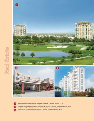 RealEstate
2 3
1
2
3
1
Residential Community at Jaypee Greens, Greater Noida, U.P.
Jaypee Integrated Sports Complex at Jaypee Greens, Greater Noida, U.P.
Sea Court Apartments at Jaypee Greens, Greater Noida, U.P.
 