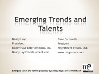 Nancy Hays                                    Dave Calzaretta
President                                     President
Nancy Hays Entertainment, Inc.                Magnificent Events, Ltd.
NancyHaysEntertainment.com                    www.magevents.com




Emerging Trends and Talents presented by: Nancy Hays Entertainment and
 