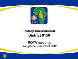 Rotary International
     District 9150
    ROTA meeting
Livingstone, July 22-23 2012
 