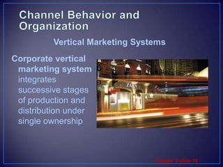 Channel Behavior and OrganizationVertical Marketing SystemsCorporate vertical marketing system integrates successive stages of production and distribution under single ownership 