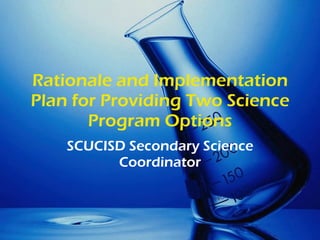 Rationale and Implementation Plan for Providing Two Science Program Options SCUCISD Secondary Science Coordinator 